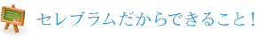 セレブラムだからできること！