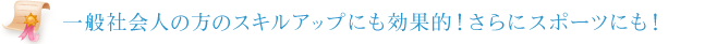 一般社会人の方のスキルアップにも効果的！さらにスポーツにも！